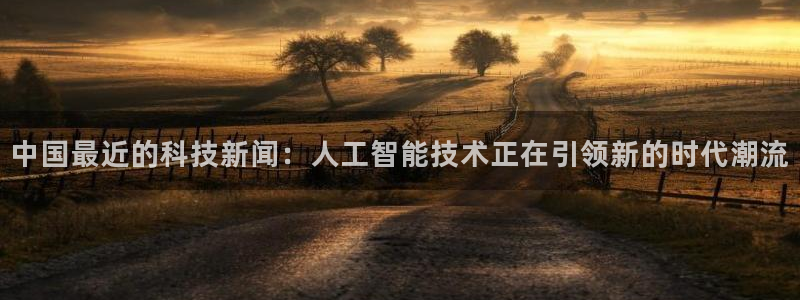 中国最近的科技新闻：人工智能技术正在引领新的时代潮流