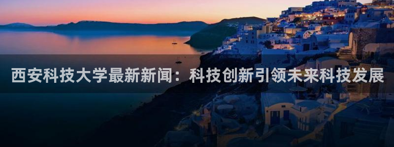 西安科技大学最新新闻：科技创新引领未来科技发展