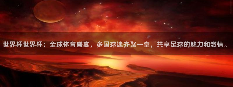 世界杯世界杯：全球体育盛宴，多国球迷齐聚一堂，共享足球的魅力和激情。